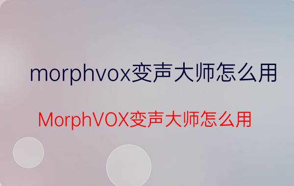 morphvox变声大师怎么用 MorphVOX变声大师怎么用